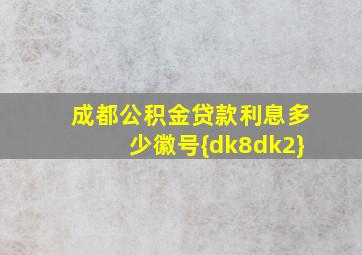 成都公积金贷款利息多少徽号{dk8dk2}